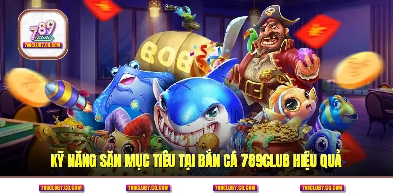 Kỹ năng săn mục tiêu tại bắn cá 789CLUB hiệu quả