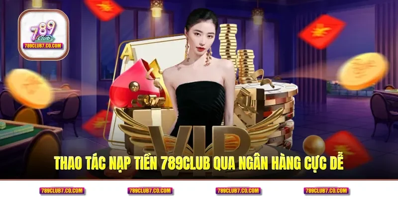 Thao tác nạp tiền 789CLUB qua ngân hàng cực dễ