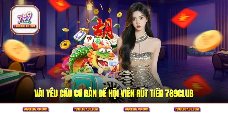 Vài yêu cầu cơ bản để hội viên rút tiền 789CLUB