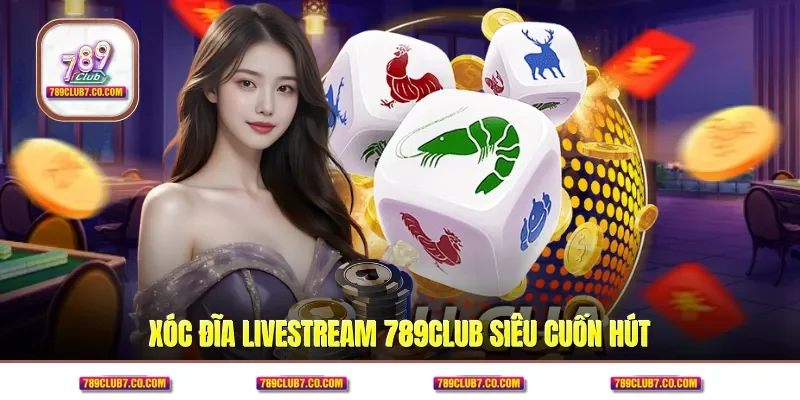 Xóc đĩa Livestream 789CLUB siêu cuốn hút