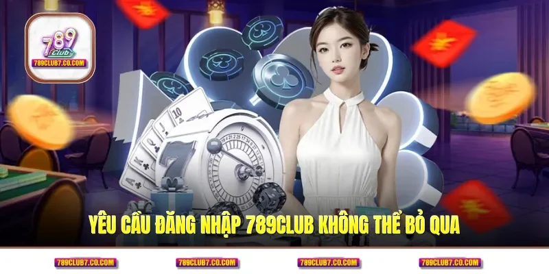 Yêu cầu đăng nhập 789CLUB không thể bỏ qua